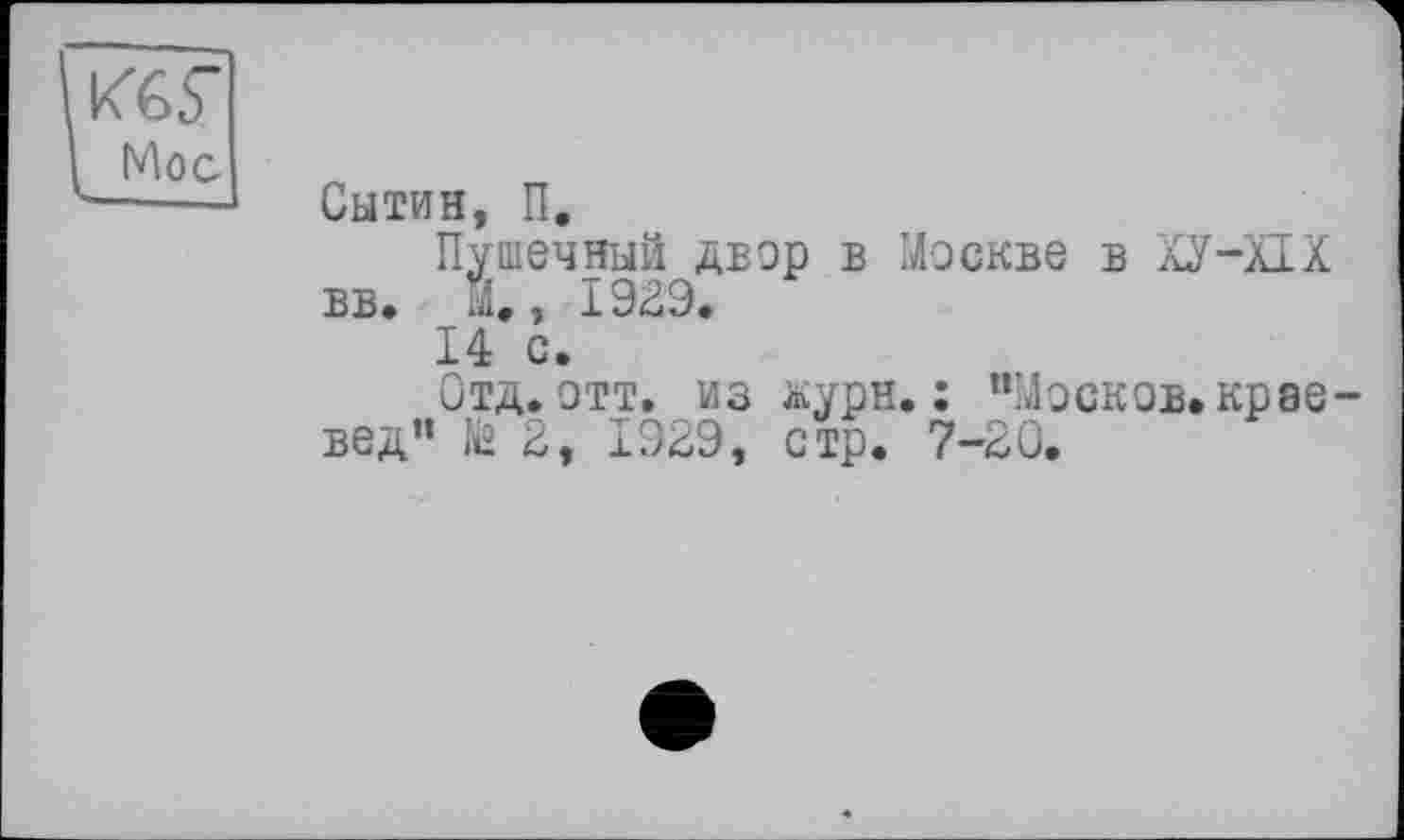 ﻿Moc
Сытин, П.
Пушечный двор в Москве в ХУ-Х1Х вв. X, 1929.
14 с.
Отд. Отт. из журн. : “Мэскев.крае-вед” № 2, 1929, стр. 7-20.